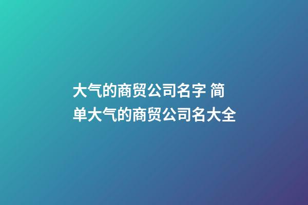 大气的商贸公司名字 简单大气的商贸公司名大全